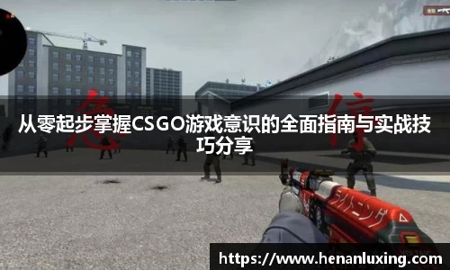 从零起步掌握CSGO游戏意识的全面指南与实战技巧分享