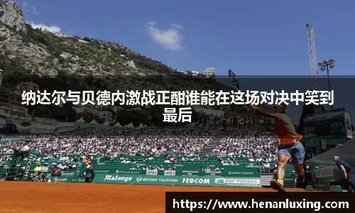 纳达尔与贝德内激战正酣谁能在这场对决中笑到最后